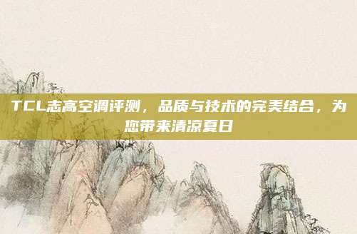 TCL志高空调评测,品质与技术的完美结合,为您带来清凉夏日