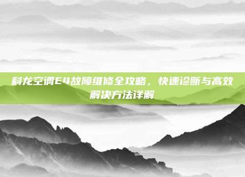 科龙空调E4故障维修全攻略,快速诊断与高效解决方法详解