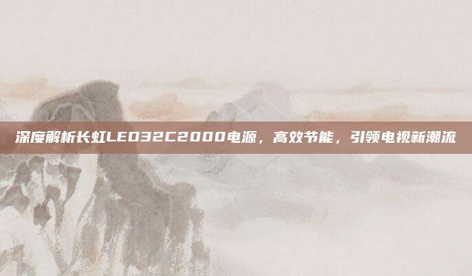 深度解析长虹LED32C2000电源,高效节能,引领电视新潮流