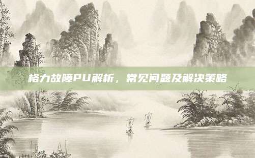 格力故障PU解析,常见问题及解决策略