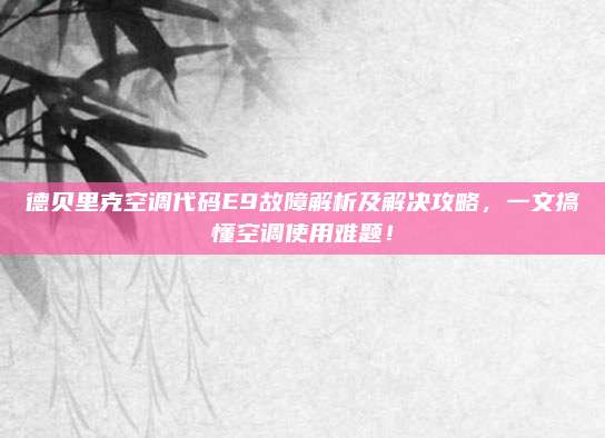 德贝里克空调代码E9故障解析及解决攻略,一文搞懂空调使用难题!