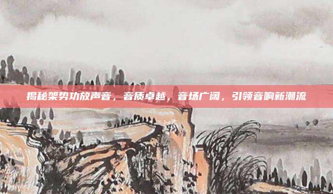 揭秘架势功放声音,音质卓越,音场广阔,引领音响新潮流