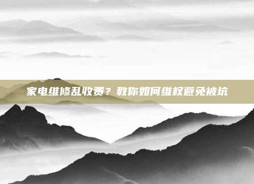 家电维修乱收费?教你如何维权避免被坑