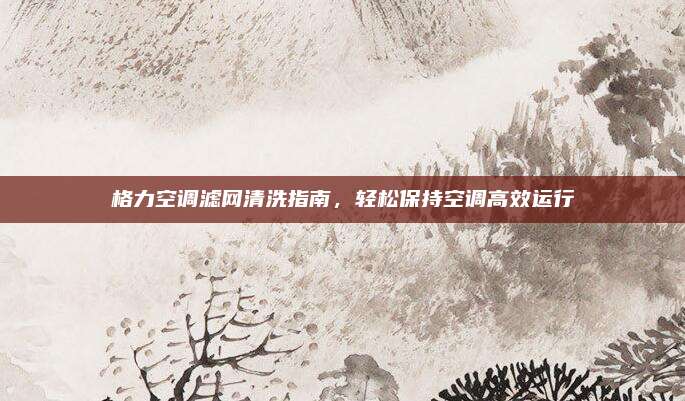 格力空调滤网清洗指南,轻松保持空调高效运行
