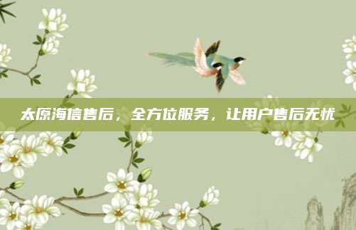 太原海信售后,全方位服务,让用户售后无忧