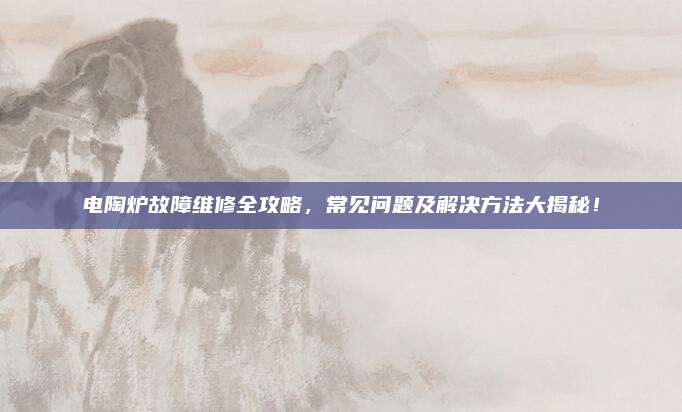 电陶炉故障维修全攻略,常见问题及解决方法大揭秘!