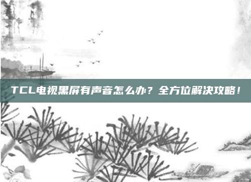 TCL电视黑屏有声音怎么办?全方位解决攻略!