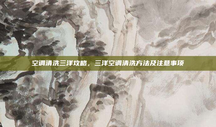 空调清洗三洋攻略,三洋空调清洗方法及注意事项