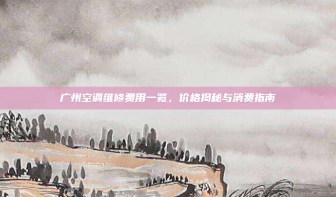 广州空调维修费用一览,价格揭秘与消费指南
