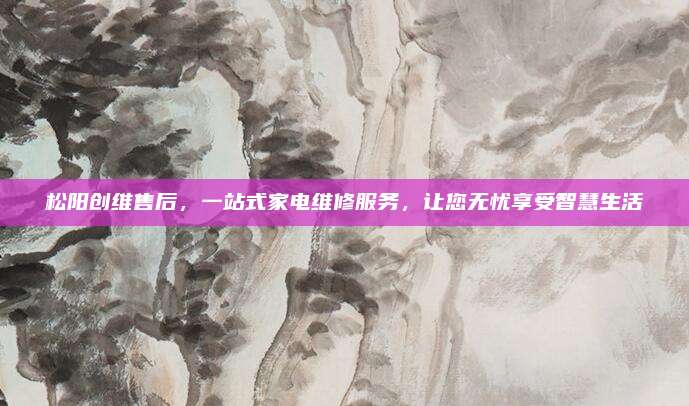 松阳创维售后,一站式家电维修服务,让您无忧享受智慧生活