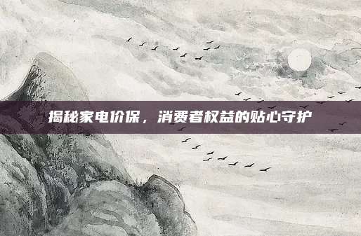 揭秘家电价保,消费者权益的贴心守护