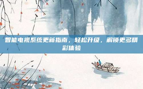 智能电视系统更新指南,轻松升级,解锁更多精彩体验