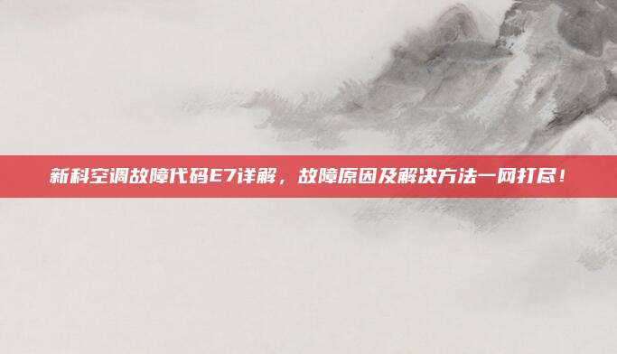 新科空调故障代码E7详解,故障原因及解决方法一网打尽!