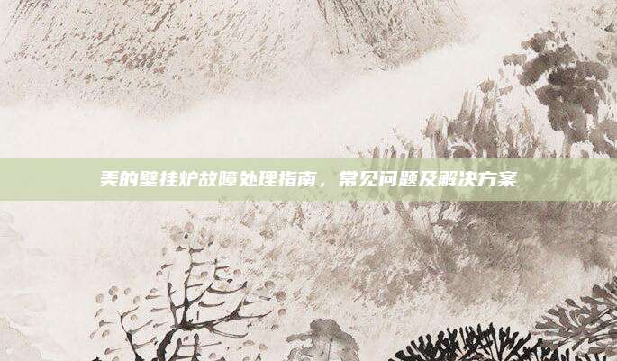 美的壁挂炉故障处理指南,常见问题及解决方案