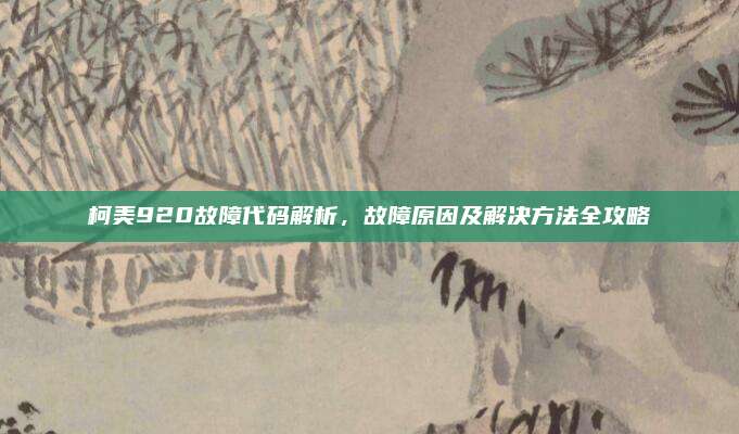 柯美920故障代码解析,故障原因及解决方法全攻略