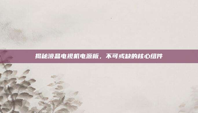 揭秘液晶电视机电源板,不可或缺的核心组件
