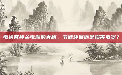 电视直接关电源的真相,节能环保还是损害电器?