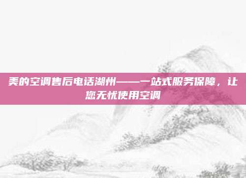 美的空调售后电话湖州——一站式服务保障,让您无忧使用空调