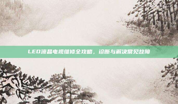 LED液晶电视维修全攻略,诊断与解决常见故障