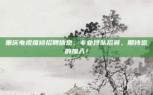 重庆电视维修招聘信息,专业团队招募,期待您的加入!