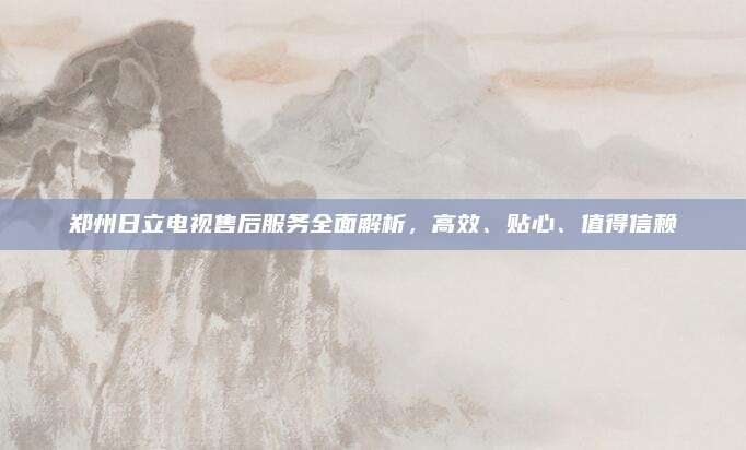 郑州日立电视售后服务全面解析,高效、贴心、值得信赖
