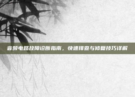 音频电路故障诊断指南,快速排查与修复技巧详解