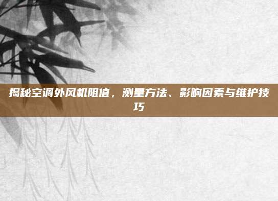 揭秘空调外风机阻值,测量方法、影响因素与维护技巧