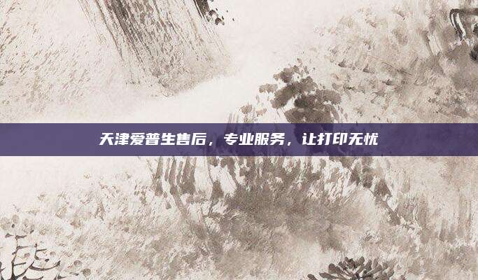 天津爱普生售后,专业服务,让打印无忧