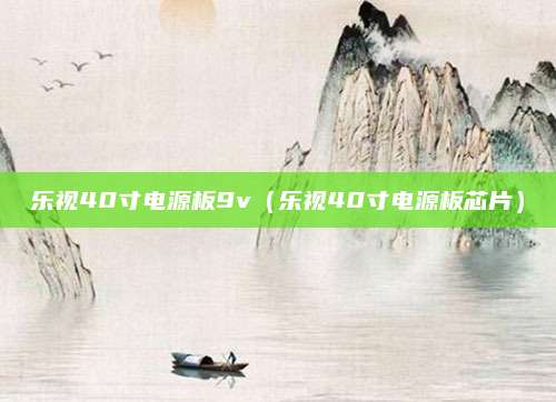 乐视40寸电源板9v（乐视40寸电源板芯片）