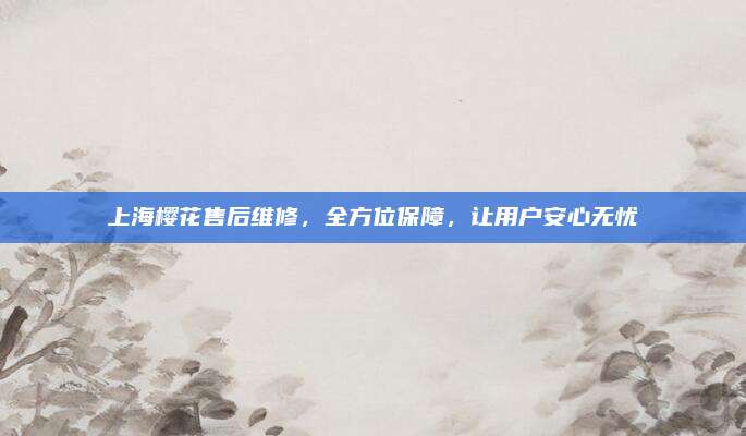 上海樱花售后维修,全方位保障,让用户安心无忧