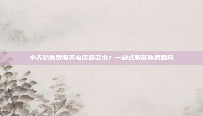 小天鹅售后服务电话是多少?一站式解答售后疑问