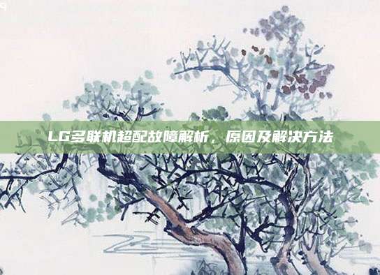 LG多联机超配故障解析,原因及解决方法