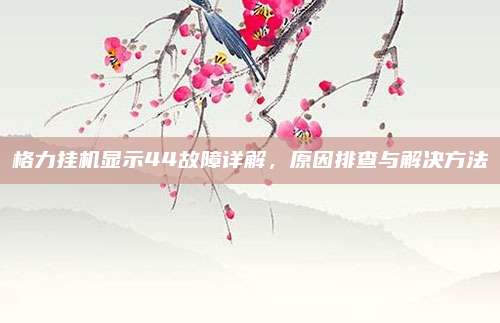 格力挂机显示44故障详解,原因排查与解决方法