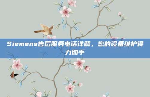 Siemens售后服务电话详解,您的设备维护得力助手