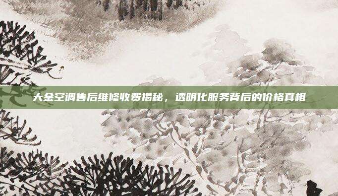 大金空调售后维修收费揭秘,透明化服务背后的价格真相