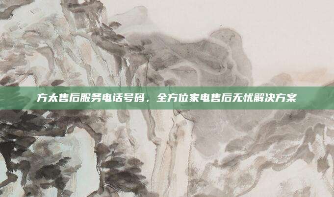 方太售后服务电话号码,全方位家电售后无忧解决方案