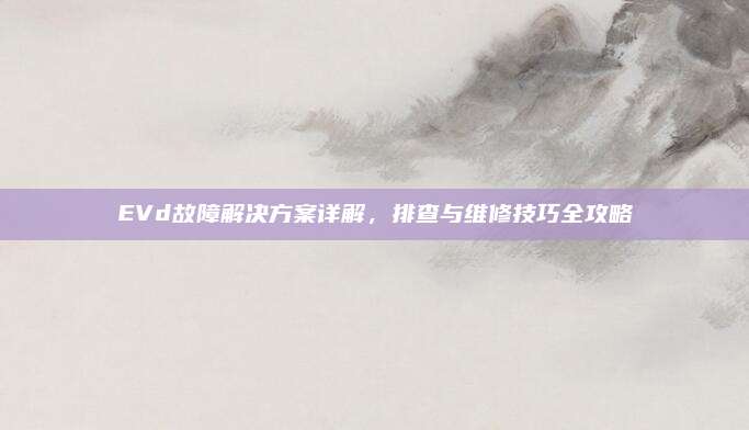 EVd故障解决方案详解,排查与维修技巧全攻略