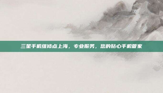 三星手机维修点上海,专业服务,您的贴心手机管家