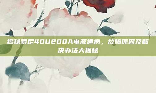 揭秘索尼40U200A电源通病,故障原因及解决办法大揭秘