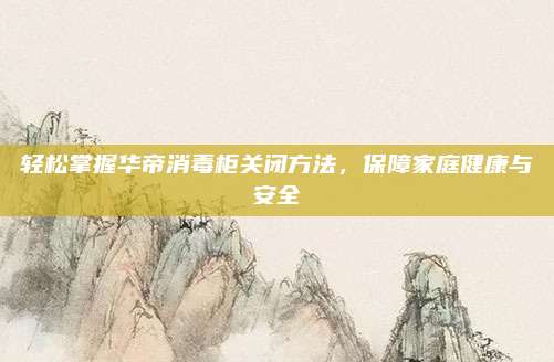 轻松掌握华帝消毒柜关闭方法,保障家庭健康与安全
