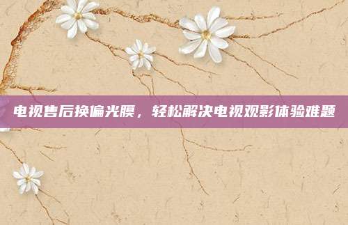 电视售后换偏光膜,轻松解决电视观影体验难题