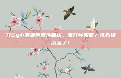 715g电源板通用性解析,兼容性如何?选购指南来了!