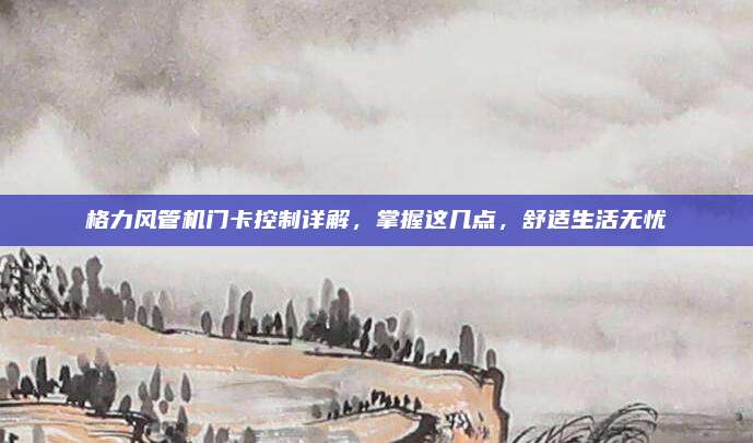 格力风管机门卡控制详解,掌握这几点,舒适生活无忧