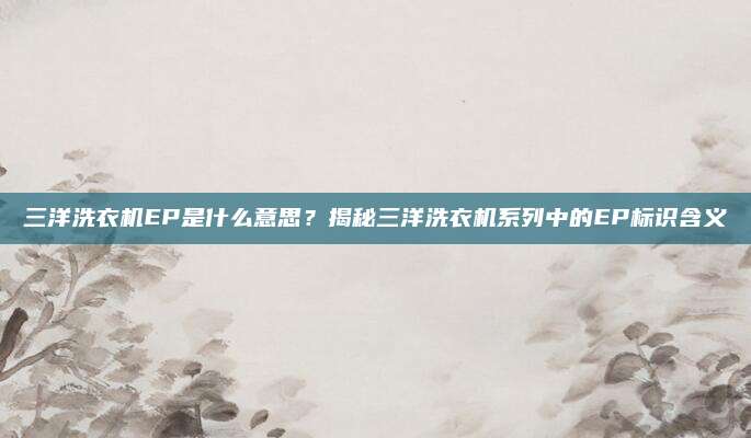 三洋洗衣机EP是什么意思?揭秘三洋洗衣机系列中的EP标识含义
