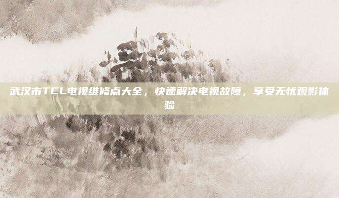 武汉市TCL电视维修点大全,快速解决电视故障,享受无忧观影体验
