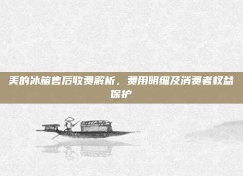 美的冰箱售后收费解析,费用明细及消费者权益保护