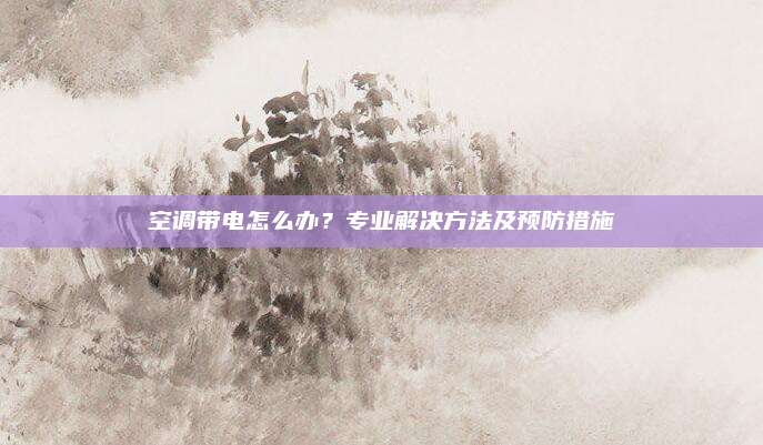 空调带电怎么办?专业解决方法及预防措施