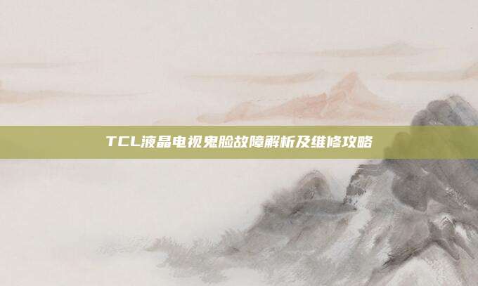 TCL液晶电视鬼脸故障解析及维修攻略