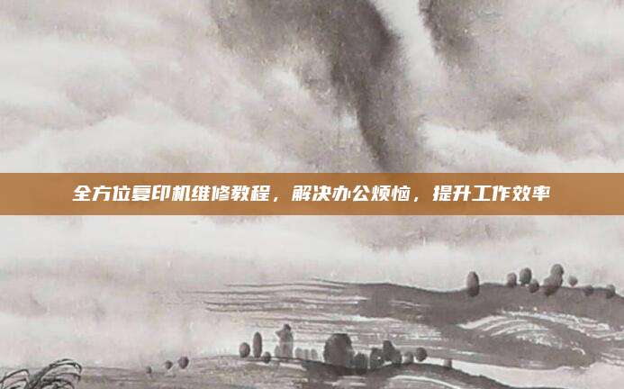 全方位复印机维修教程,解决办公烦恼,提升工作效率