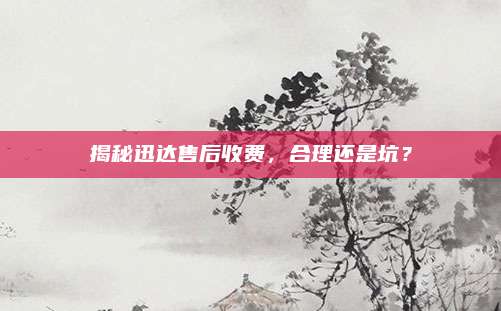 揭秘迅达售后收费,合理还是坑?